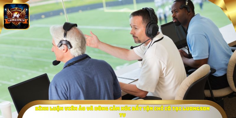 Bình luận viên ảo và dòng cảm xúc bất tận chỉ có tại LUONGSONTV
